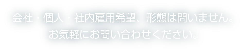 会社・個人・社内雇用希望、形態は問いません。お気軽にお問い合わせください。
